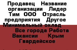 Продавец › Название организации ­ Лидер Тим, ООО › Отрасль предприятия ­ Другое › Минимальный оклад ­ 13 500 - Все города Работа » Вакансии   . Крым,Гвардейское